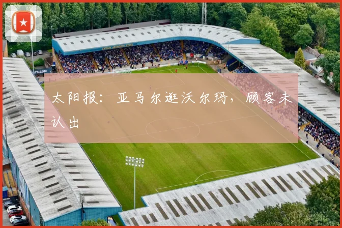 太阳报:亚马尔逛沃尔玛,顾客未认出