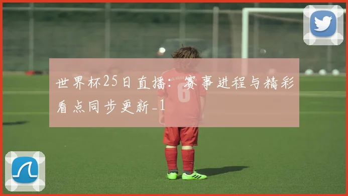 世界杯25日直播:赛事进程与精彩看点同步更新_1