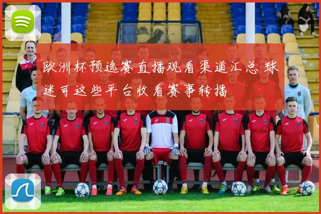 欧洲杯预选赛直播观看渠道汇总 球迷可这些平台收看赛事转播