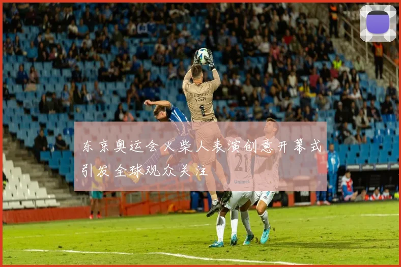 东京奥运会火柴人表演创意开幕式引发全球观众关注