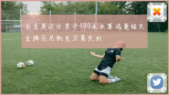东京奥运会男子400米决赛诺曼错失金牌范尼凯克卫冕失利