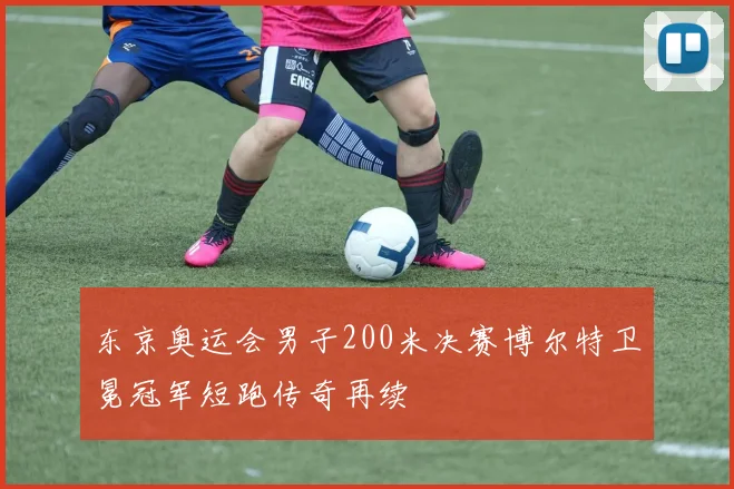 东京奥运会男子200米决赛博尔特卫冕冠军短跑传奇再续