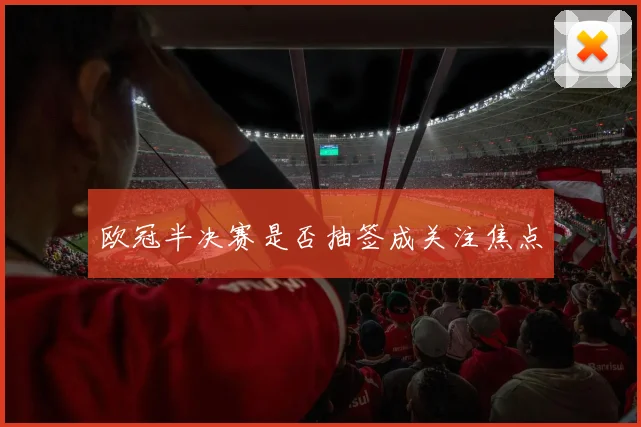 欧冠半决赛是否抽签成关注焦点