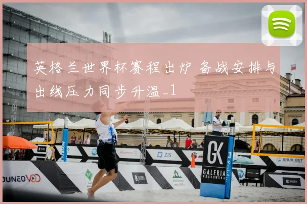 英格兰世界杯赛程出炉 备战安排与出线压力同步升温_1