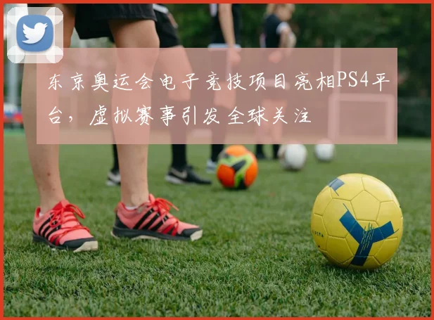 东京奥运会电子竞技项目亮相PS4平台，虚拟赛事引发全球关注