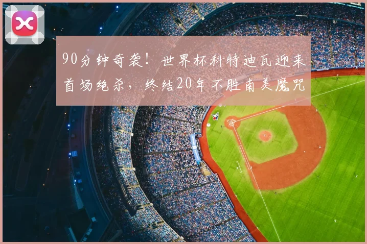 90分钟奇袭!世界杯科特迪瓦迎来首场绝杀,终结20年不胜南美魔咒