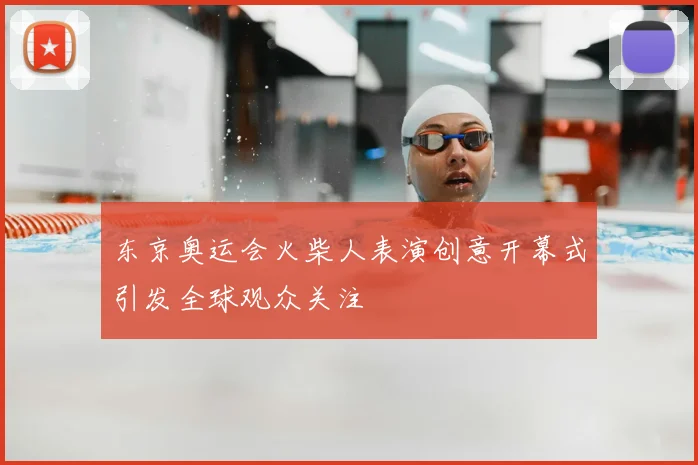 东京奥运会火柴人表演创意开幕式引发全球观众关注