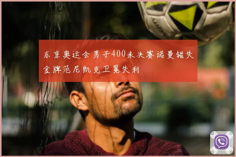 东京奥运会男子400米决赛诺曼错失金牌范尼凯克卫冕失利