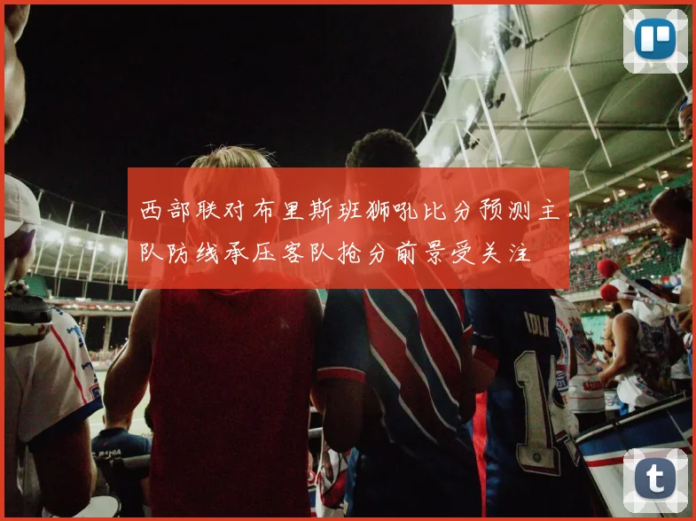 西部联对布里斯班狮吼比分预测主队防线承压客队抢分前景受关注