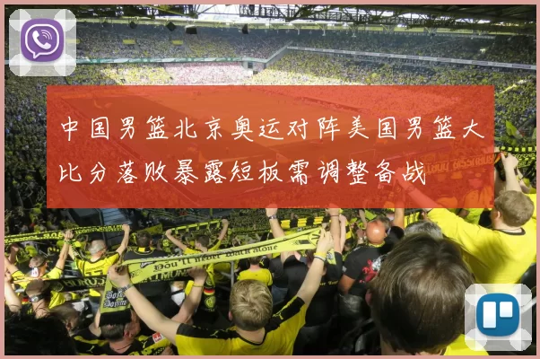 中国男篮北京奥运对阵美国男篮大比分落败暴露短板需调整备战