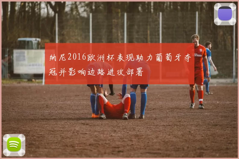 纳尼2016欧洲杯表现助力葡萄牙夺冠并影响边路进攻部署