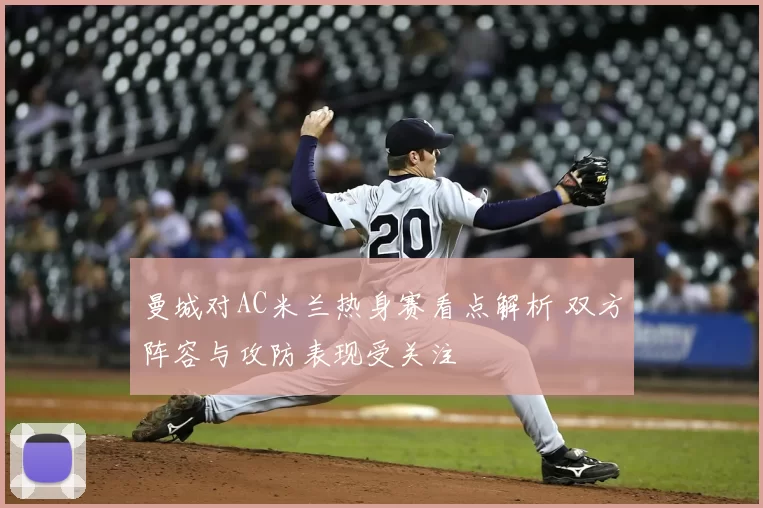 曼城对AC米兰热身赛看点解析 双方阵容与攻防表现受关注