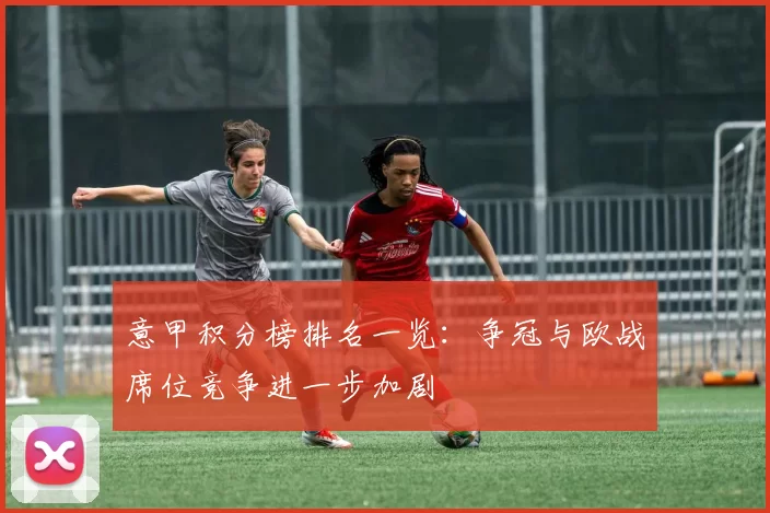 意甲积分榜排名一览：争冠与欧战席位竞争进一步加剧