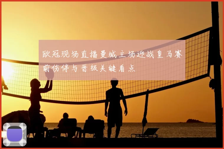 欧冠现场直播曼城主场迎战皇马赛前伤停与晋级关键看点