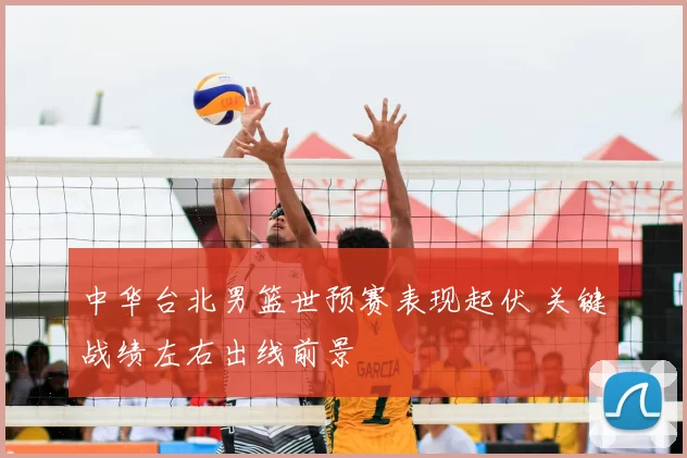 中华台北男篮世预赛表现起伏 关键战绩左右出线前景