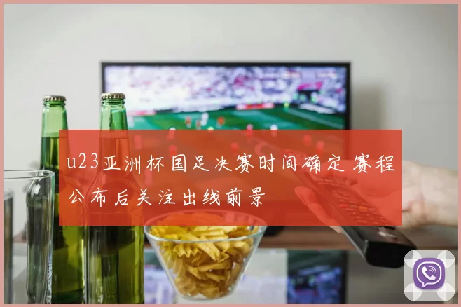 u23亚洲杯国足决赛时间确定 赛程公布后关注出线前景