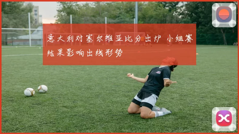 意大利对塞尔维亚比分出炉 小组赛结果影响出线形势