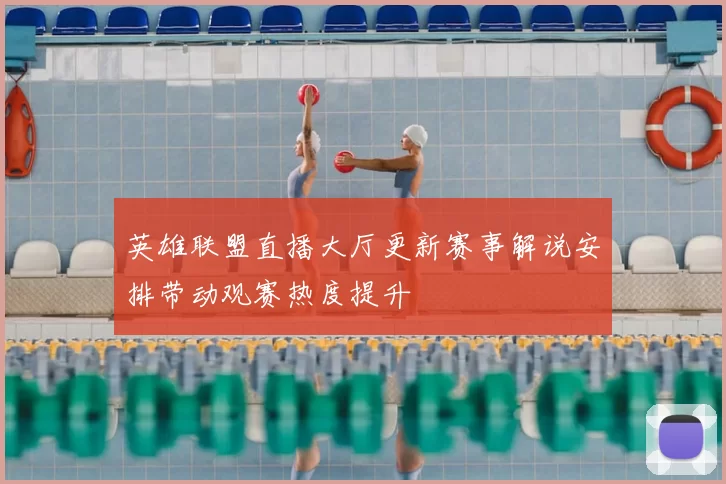 英雄联盟直播大厅更新赛事解说安排带动观赛热度提升