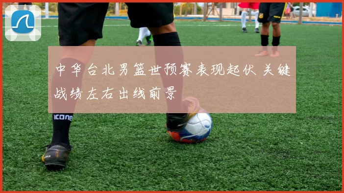 中华台北男篮世预赛表现起伏 关键战绩左右出线前景