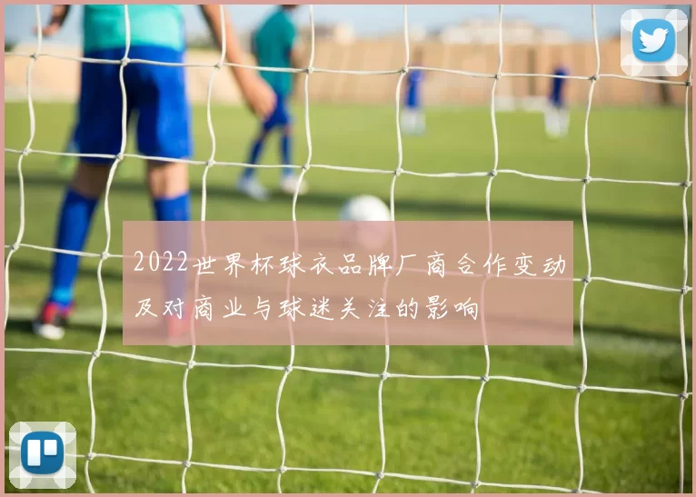 2022世界杯球衣品牌厂商合作变动及对商业与球迷关注的影响