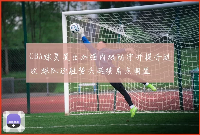 CBA球员复出加强内线防守并提升进攻 球队连胜势头延续看点明显