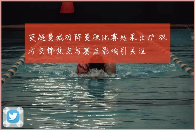 英超曼城对阵曼联比赛结果出炉 双方交锋焦点与赛后影响引关注