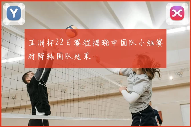 亚洲杯22日赛程揭晓中国队小组赛对阵韩国队结果