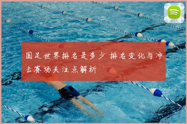 国足世界排名是多少 排名变化与冲击赛场关注点解析