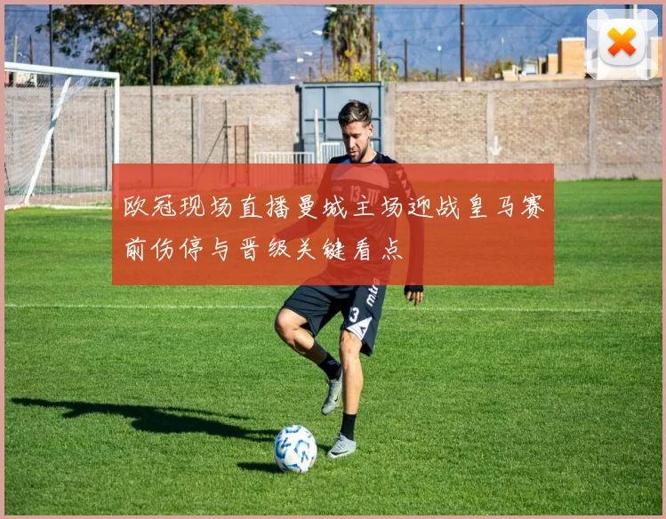 欧冠现场直播曼城主场迎战皇马赛前伤停与晋级关键看点