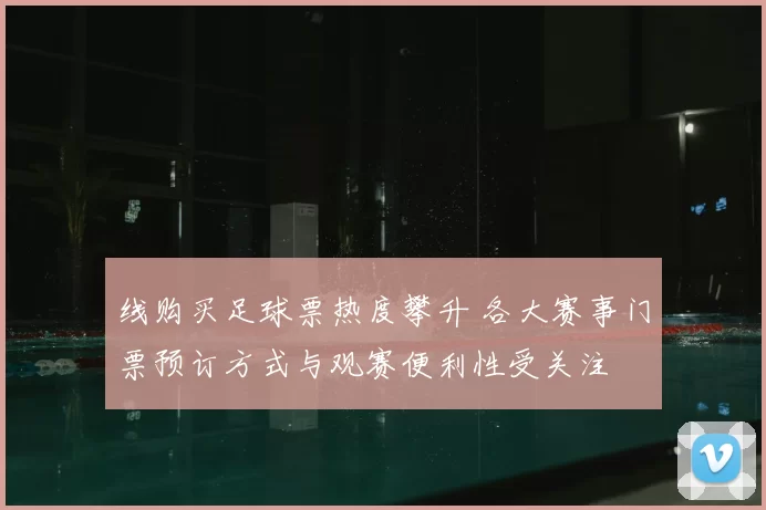 线购买足球票热度攀升 各大赛事门票预订方式与观赛便利性受关注