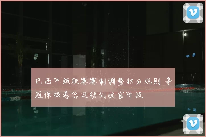 巴西甲级联赛赛制调整积分规则 争冠保级悬念延续到收官阶段
