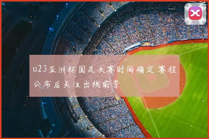 u23亚洲杯国足决赛时间确定 赛程公布后关注出线前景