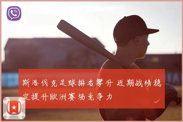 斯洛伐克足球排名攀升 近期战绩稳定提升欧洲赛场竞争力