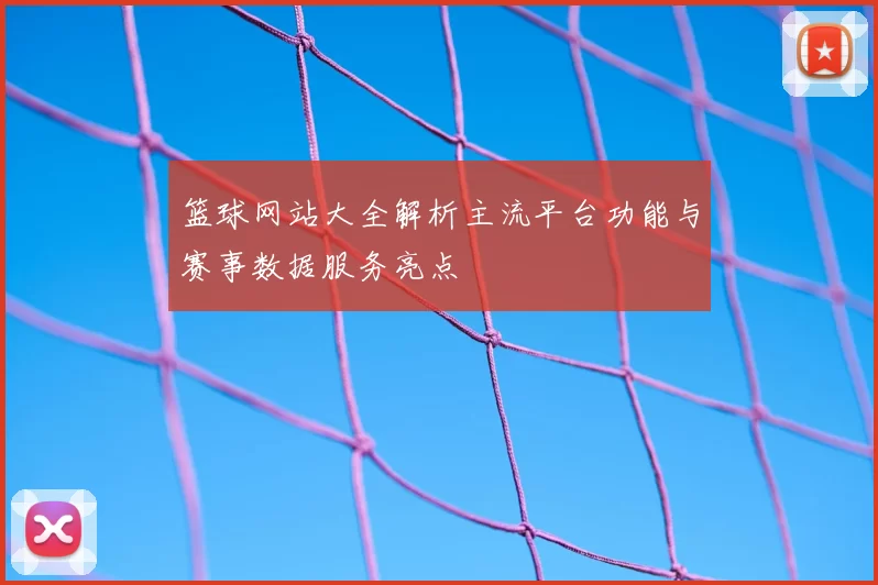 篮球网站大全解析主流平台功能与赛事数据服务亮点