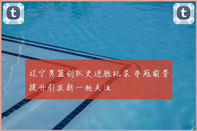 辽宁男篮创队史连胜纪录 夺冠前景提升引发新一轮关注