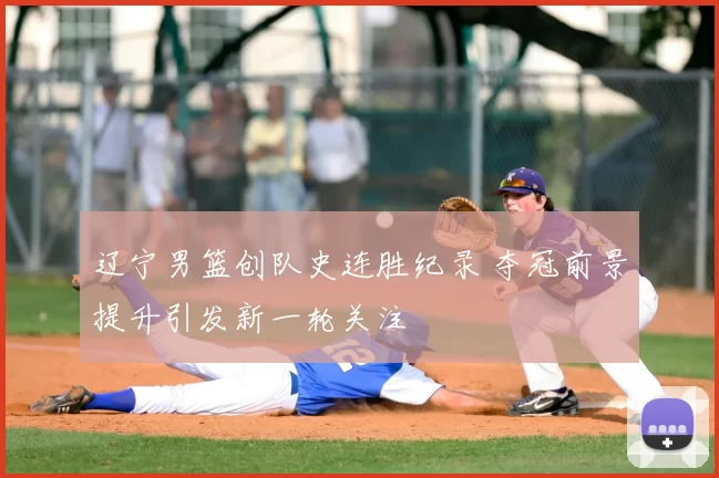 辽宁男篮创队史连胜纪录 夺冠前景提升引发新一轮关注