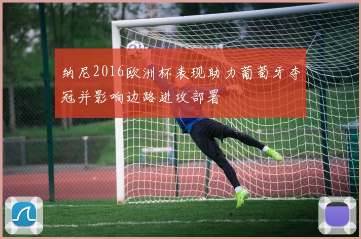 纳尼2016欧洲杯表现助力葡萄牙夺冠并影响边路进攻部署