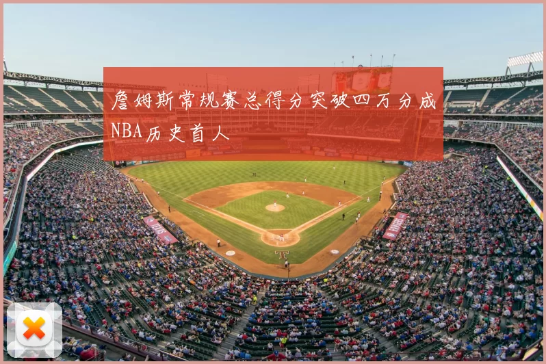 詹姆斯常规赛总得分突破四万分成NBA历史首人