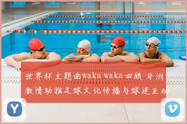世界杯主题曲waka waka回顾 非洲激情助推足球文化传播与球迷互动