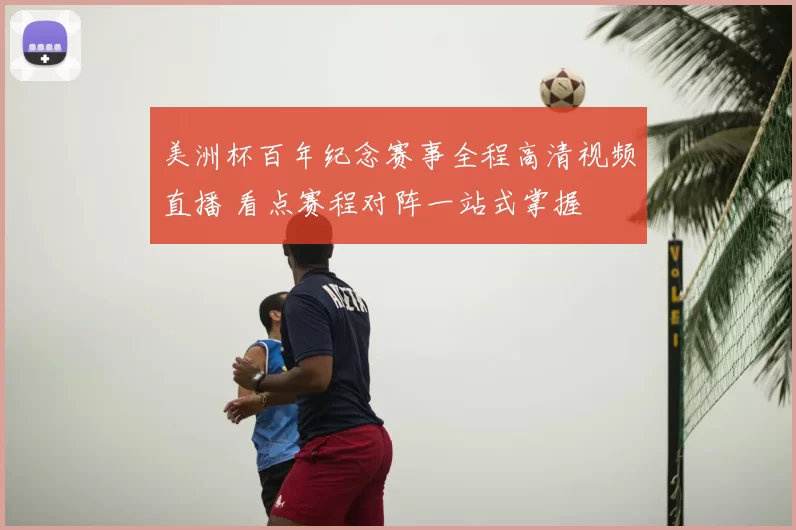 美洲杯百年纪念赛事全程高清视频直播 看点赛程对阵一站式掌握