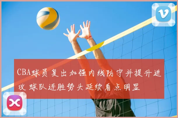 CBA球员复出加强内线防守并提升进攻 球队连胜势头延续看点明显