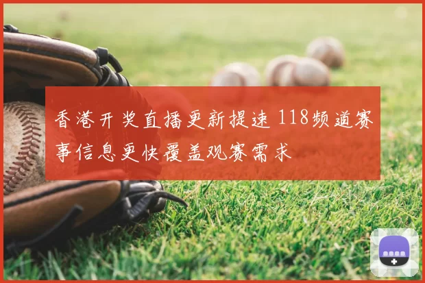 香港开奖直播更新提速 118频道赛事信息更快覆盖观赛需求