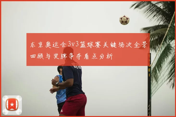 东京奥运会3v3篮球赛关键场次全景回顾与奖牌争夺看点分析