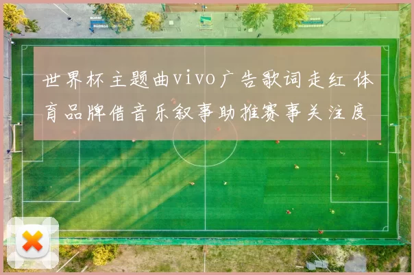 世界杯主题曲vivo广告歌词走红 体育品牌借音乐叙事助推赛事关注度