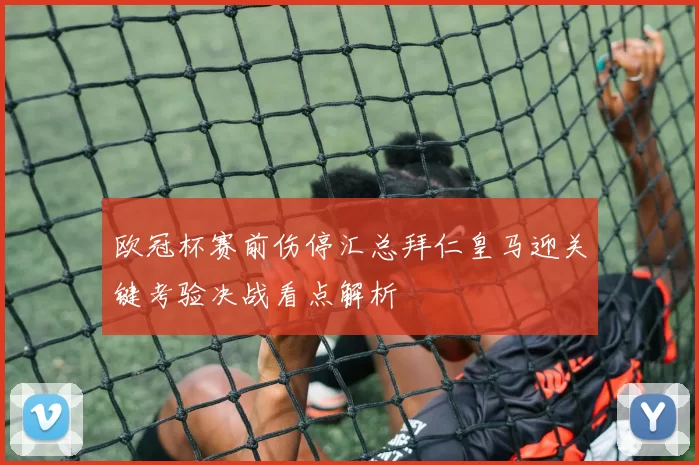 欧冠杯赛前伤停汇总拜仁皇马迎关键考验决战看点解析