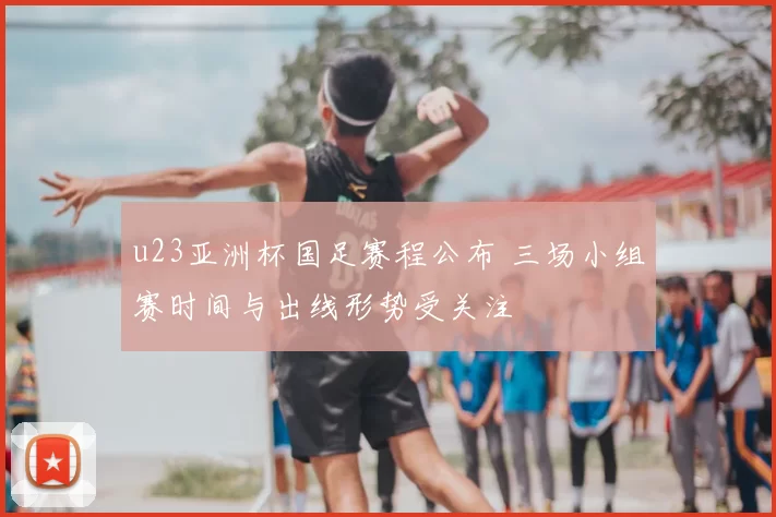 u23亚洲杯国足赛程公布 三场小组赛时间与出线形势受关注
