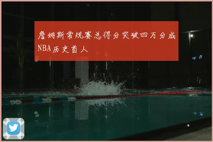 詹姆斯常规赛总得分突破四万分成NBA历史首人