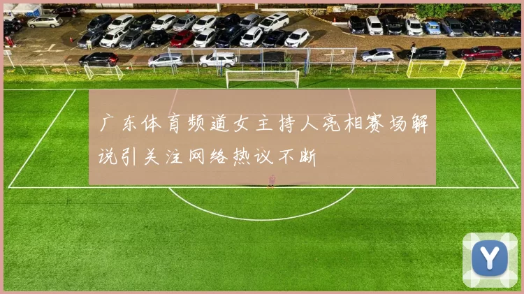 广东体育频道女主持人亮相赛场解说引关注网络热议不断