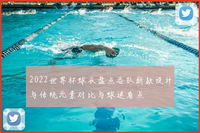 2022世界杯球衣盘点各队新款设计与传统元素对比与球迷看点