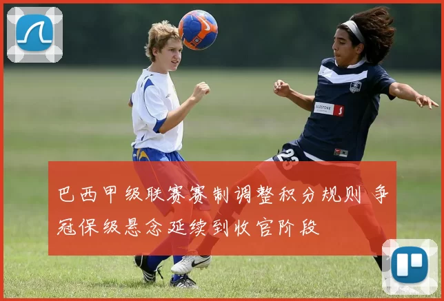 巴西甲级联赛赛制调整积分规则 争冠保级悬念延续到收官阶段